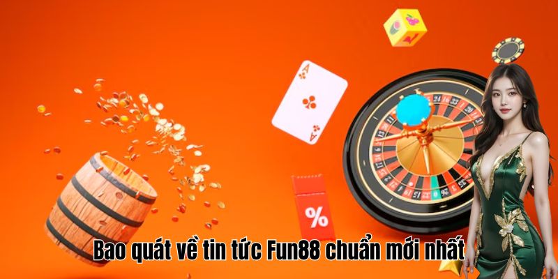 Bao quát về tin tức Fun88 chuẩn mới nhất