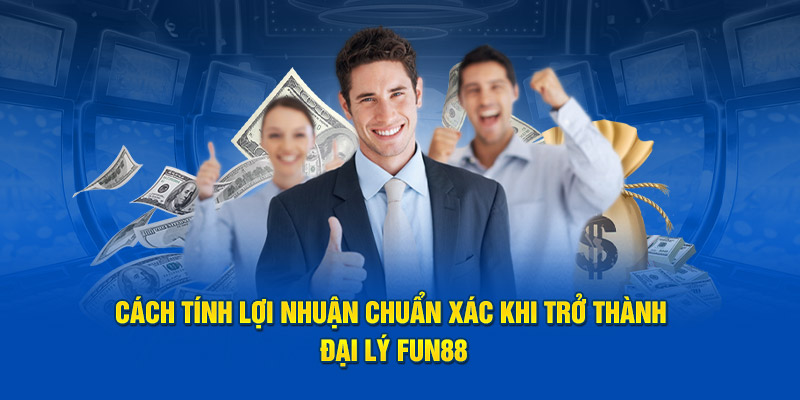 Cách tính lợi nhuận chuẩn xác khi trở thành đại lý Fun88