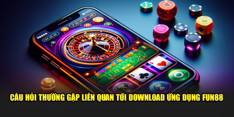 Câu hỏi thường gặp liên quan tới download ứng dụng Fun88 